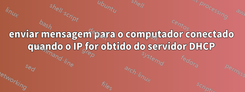 enviar mensagem para o computador conectado quando o IP for obtido do servidor DHCP