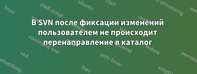 В SVN после фиксации изменений пользователем не происходит перенаправление в каталог