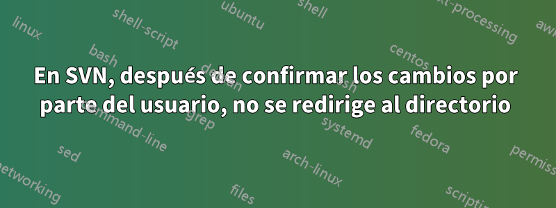 En SVN, después de confirmar los cambios por parte del usuario, no se redirige al directorio
