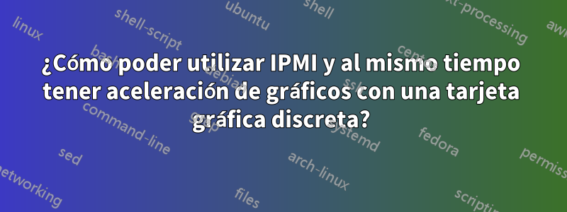 ¿Cómo poder utilizar IPMI y al mismo tiempo tener aceleración de gráficos con una tarjeta gráfica discreta?