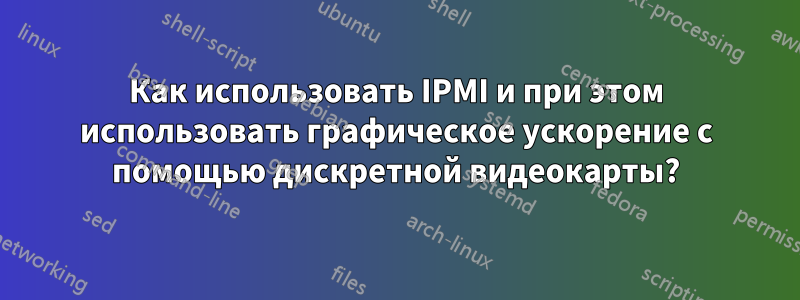 Как использовать IPMI и при этом использовать графическое ускорение с помощью дискретной видеокарты?