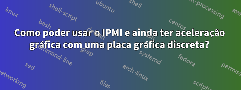 Como poder usar o IPMI e ainda ter aceleração gráfica com uma placa gráfica discreta?