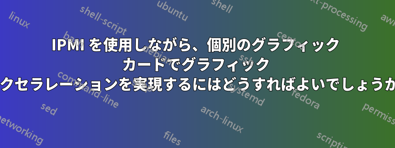 IPMI を使用しながら、個別のグラフィック カードでグラフィック アクセラレーションを実現するにはどうすればよいでしょうか?