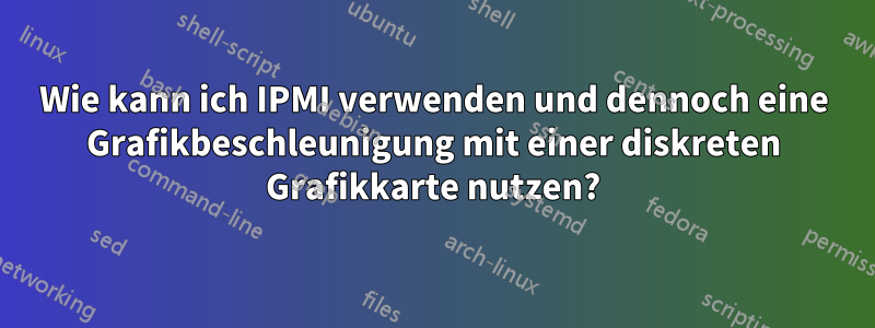 Wie kann ich IPMI verwenden und dennoch eine Grafikbeschleunigung mit einer diskreten Grafikkarte nutzen?