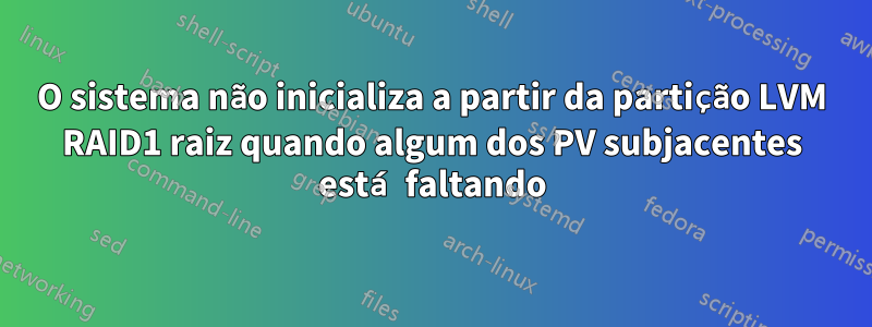 O sistema não inicializa a partir da partição LVM RAID1 raiz quando algum dos PV subjacentes está faltando
