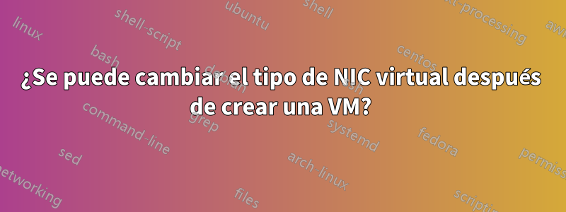 ¿Se puede cambiar el tipo de NIC virtual después de crear una VM?