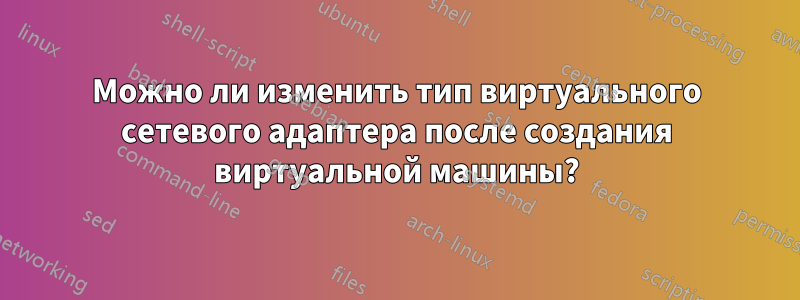 Можно ли изменить тип виртуального сетевого адаптера после создания виртуальной машины?
