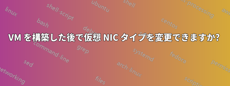 VM を構築した後で仮想 NIC タイプを変更できますか?