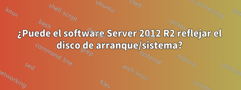 ¿Puede el software Server 2012 R2 reflejar el disco de arranque/sistema?