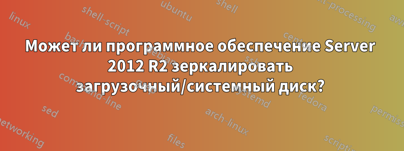 Может ли программное обеспечение Server 2012 R2 зеркалировать загрузочный/системный диск?