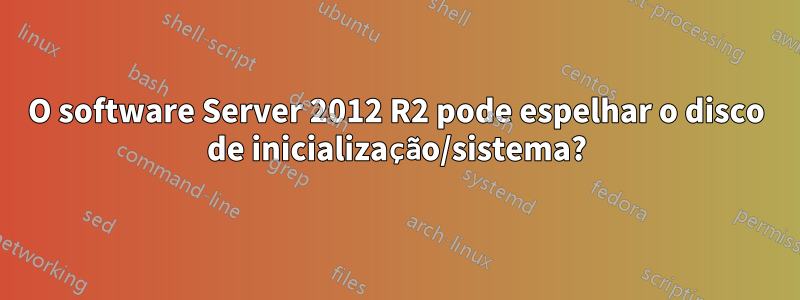 O software Server 2012 R2 pode espelhar o disco de inicialização/sistema?