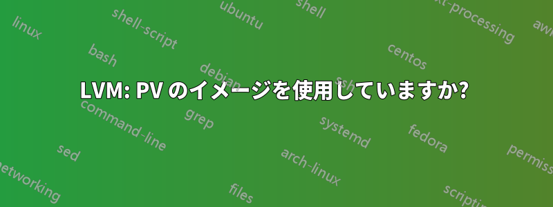 LVM: PV のイメージを使用していますか?