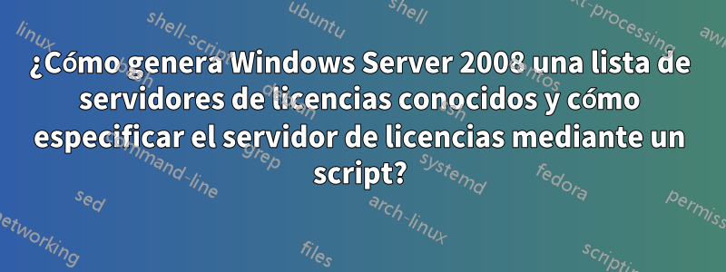 ¿Cómo genera Windows Server 2008 una lista de servidores de licencias conocidos y cómo especificar el servidor de licencias mediante un script?