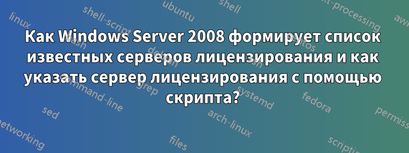 Как Windows Server 2008 формирует список известных серверов лицензирования и как указать сервер лицензирования с помощью скрипта?