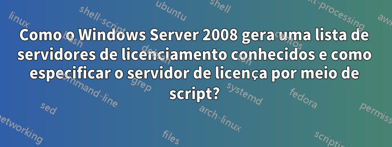 Como o Windows Server 2008 gera uma lista de servidores de licenciamento conhecidos e como especificar o servidor de licença por meio de script?