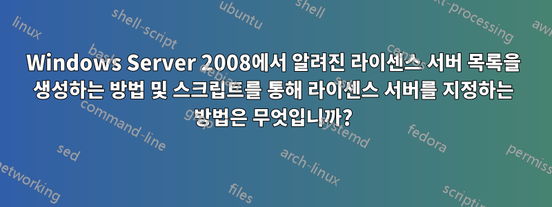 Windows Server 2008에서 알려진 라이센스 서버 목록을 생성하는 방법 및 스크립트를 통해 라이센스 서버를 지정하는 방법은 무엇입니까?