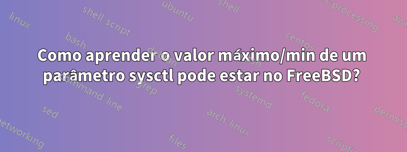 Como aprender o valor máximo/min de um parâmetro sysctl pode estar no FreeBSD?