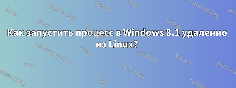 Как запустить процесс в Windows 8.1 удаленно из Linux?