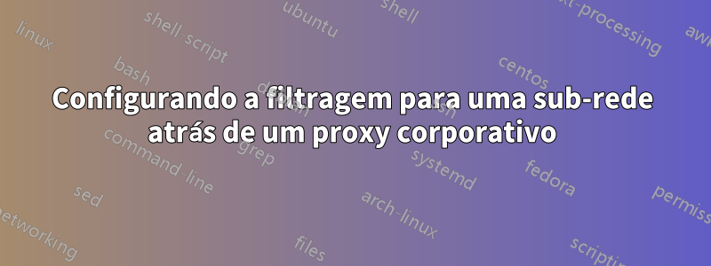 Configurando a filtragem para uma sub-rede atrás de um proxy corporativo