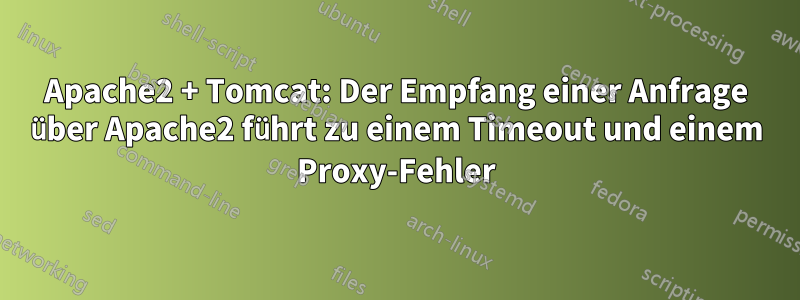 Apache2 + Tomcat: Der Empfang einer Anfrage über Apache2 führt zu einem Timeout und einem Proxy-Fehler