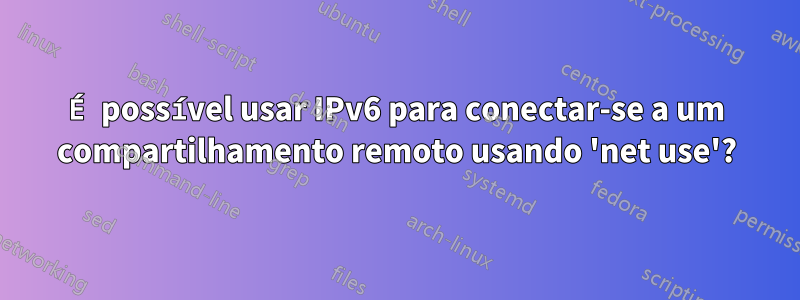 É possível usar IPv6 para conectar-se a um compartilhamento remoto usando 'net use'?