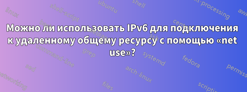 Можно ли использовать IPv6 для подключения к удаленному общему ресурсу с помощью «net use»?