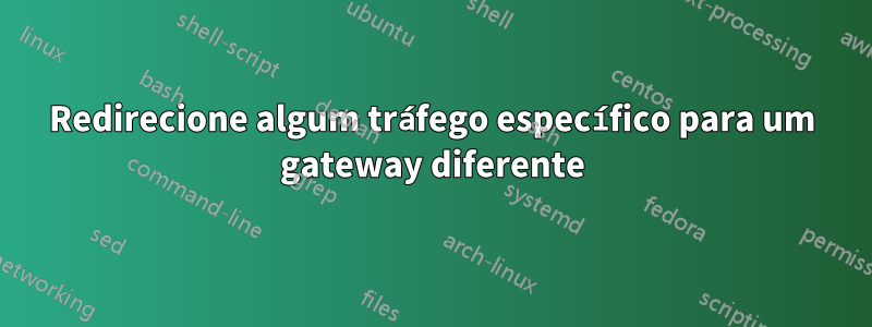 Redirecione algum tráfego específico para um gateway diferente