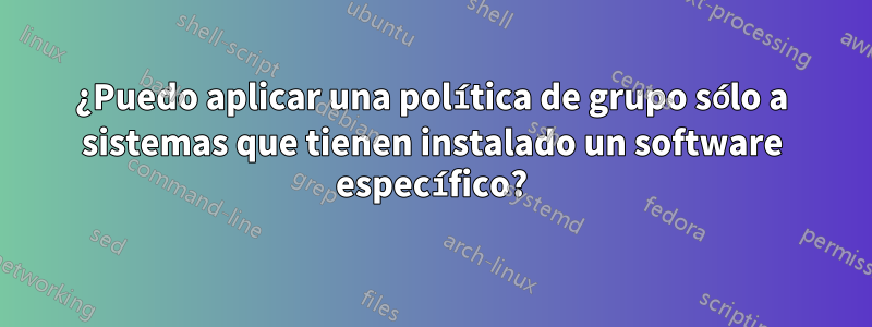 ¿Puedo aplicar una política de grupo sólo a sistemas que tienen instalado un software específico?