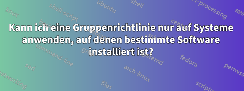 Kann ich eine Gruppenrichtlinie nur auf Systeme anwenden, auf denen bestimmte Software installiert ist?