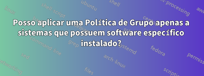 Posso aplicar uma Política de Grupo apenas a sistemas que possuem software específico instalado?
