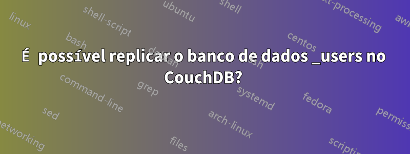 É possível replicar o banco de dados _users no CouchDB?