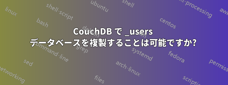 CouchDB で _users データベースを複製することは可能ですか?