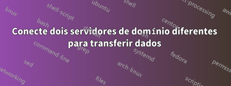 Conecte dois servidores de domínio diferentes para transferir dados