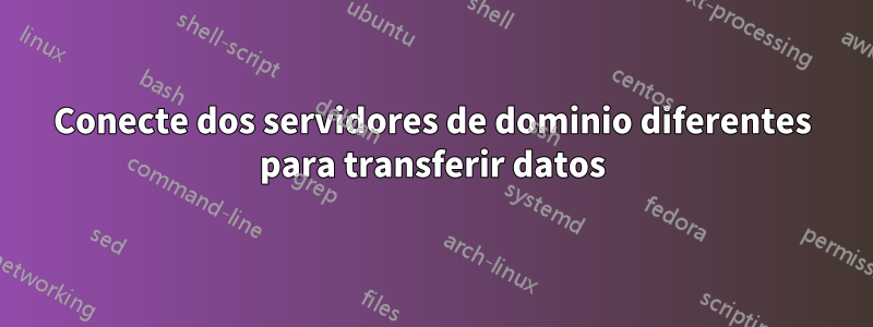 Conecte dos servidores de dominio diferentes para transferir datos