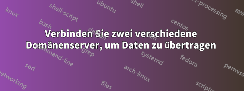 Verbinden Sie zwei verschiedene Domänenserver, um Daten zu übertragen