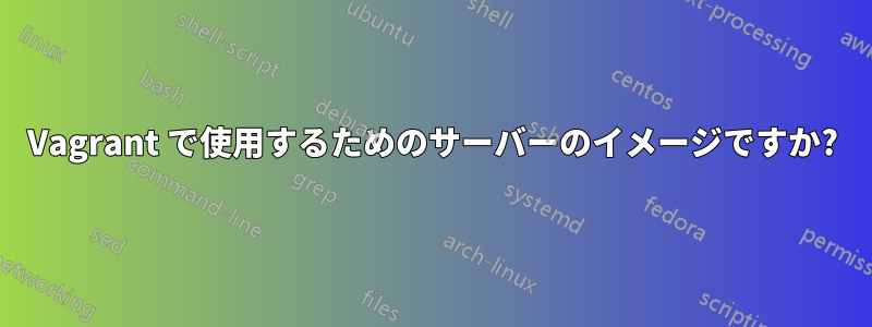 Vagrant で使用するためのサーバーのイメージですか?