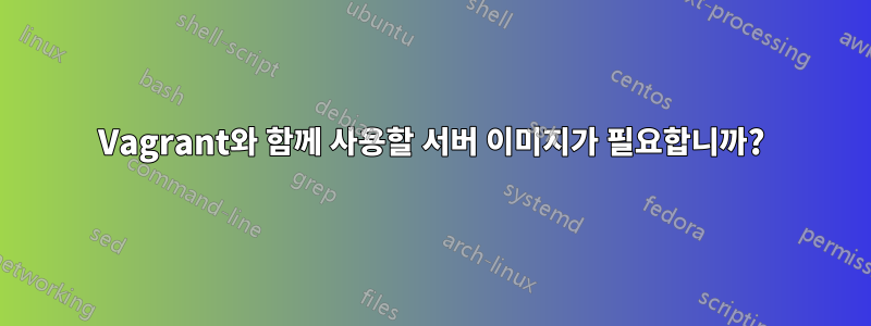 Vagrant와 함께 사용할 서버 이미지가 필요합니까?