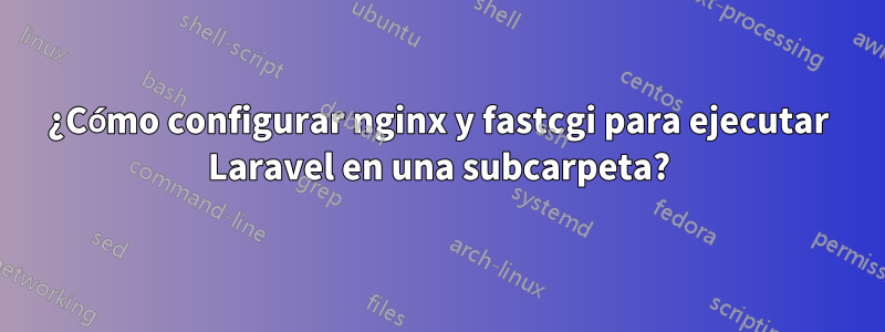 ¿Cómo configurar nginx y fastcgi para ejecutar Laravel en una subcarpeta?