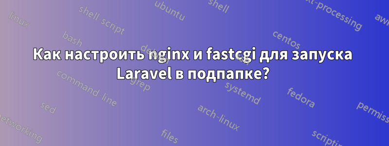 Как настроить nginx и fastcgi для запуска Laravel в подпапке?