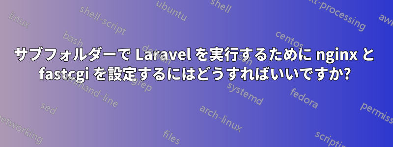 サブフォルダーで Laravel を実行するために nginx と fastcgi を設定するにはどうすればいいですか?