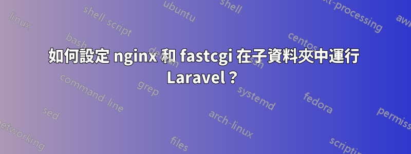 如何設定 nginx 和 fastcgi 在子資料夾中運行 Laravel？