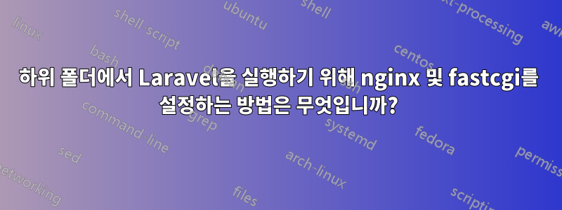하위 폴더에서 Laravel을 실행하기 위해 nginx 및 fastcgi를 설정하는 방법은 무엇입니까?