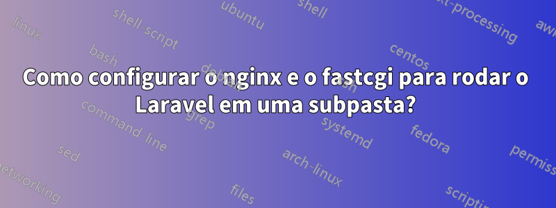 Como configurar o nginx e o fastcgi para rodar o Laravel em uma subpasta?