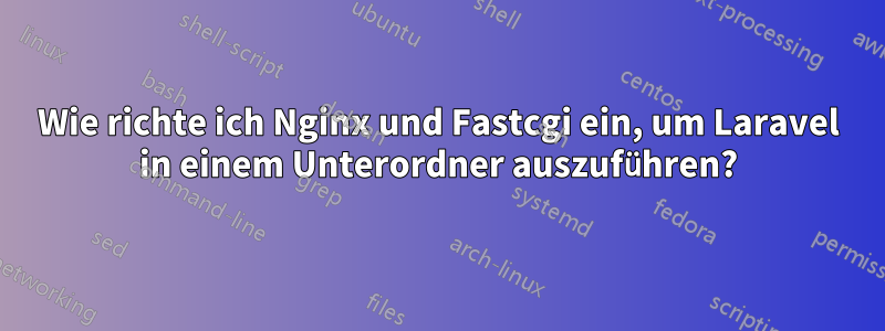 Wie richte ich Nginx und Fastcgi ein, um Laravel in einem Unterordner auszuführen?