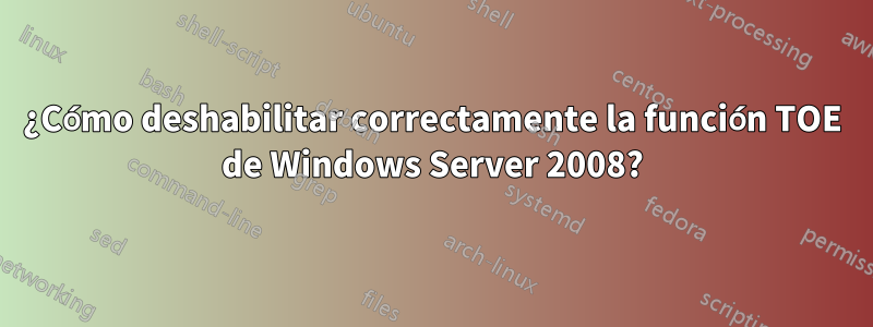 ¿Cómo deshabilitar correctamente la función TOE de Windows Server 2008?