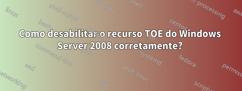 Como desabilitar o recurso TOE do Windows Server 2008 corretamente?