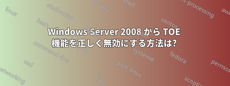 Windows Server 2008 から TOE 機能を正しく無効にする方法は?