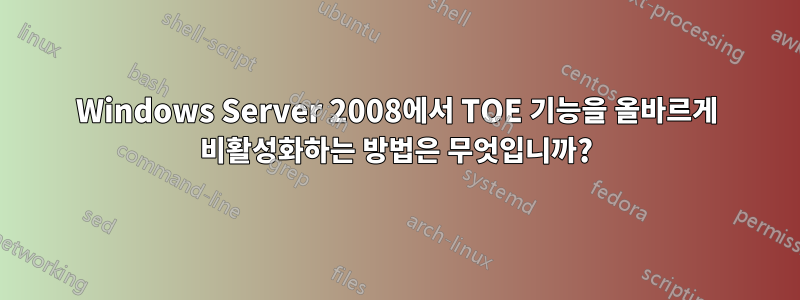 Windows Server 2008에서 TOE 기능을 올바르게 비활성화하는 방법은 무엇입니까?