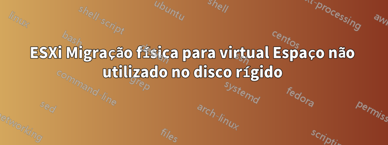 ESXi Migração física para virtual Espaço não utilizado no disco rígido