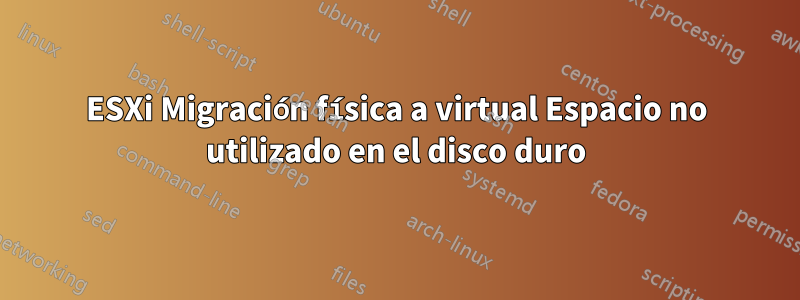 ESXi Migración física a virtual Espacio no utilizado en el disco duro